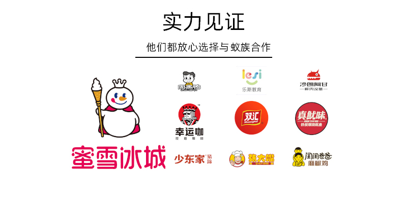 实力见证他们都放心选择与蚁族合作：蜜雪冰城、周黑鸭、乐斯教育、沙朗阿甘、幸运咖、双汇、真鱿味、少东家、张大嘴、闰闰爸爸麻辣鸡